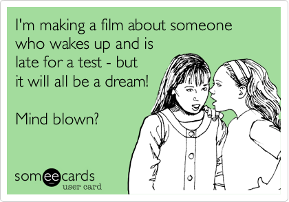 I'm making a film about someone who wakes up and is 
late for a test - but
it will all be a dream!

Mind blown?