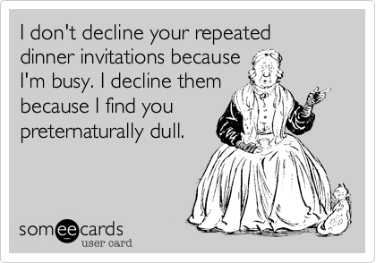 I don't decline your repeated dinner invitations because
I'm busy. I decline them
because I find you 
preternaturally dull.