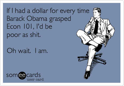 If I had a dollar for every time
Barack Obama grasped
Econ 101, I'd be
poor as shit.      

Oh wait.  I am.