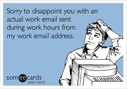 Sorry to disappoint you with an actual work email sent
during work hours from
my work email address. 