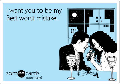 I want you to be my
Best worst mistake.