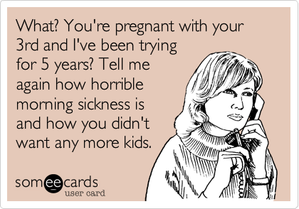 What? You're pregnant with your 3rd and I've been trying
for 5 years? Tell me
again how horrible
morning sickness is
and how you didn't
want any more kids.