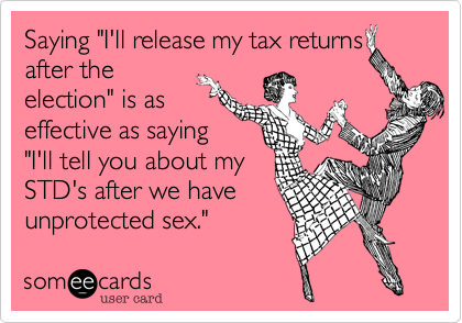 Saying "I'll release my tax returns after the
election" is as
effective as saying
"I'll tell you about my
STD's after we have
unprotected sex."