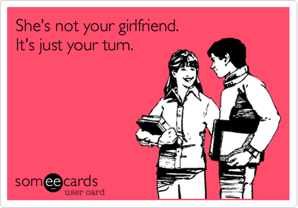 She's not your girlfriend.
It's just your turn.