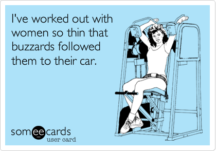 I've worked out with
women so thin that
buzzards followed
them to their car.