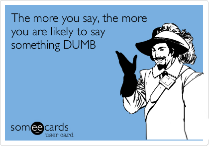 The more you say, the more
you are likely to say
something DUMB