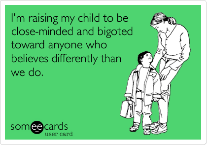 I'm raising my child to be
close-minded and bigoted
toward anyone who
believes differently than
we do.