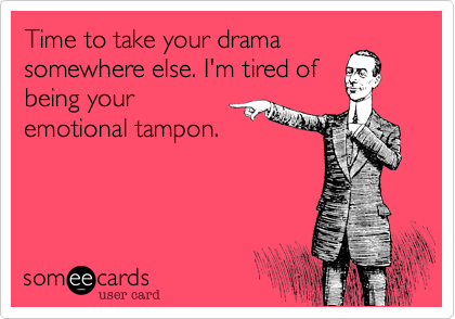 Time to take your drama
somewhere else. I'm tired of
being your
emotional tampon. 