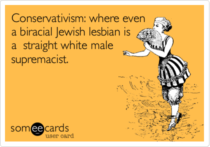 Conservativism: where even
a biracial Jewish lesbian is
a  straight white male
supremacist.