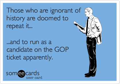 Those who are ignorant of
history are doomed to
repeat it...

...and to run as a 
candidate on the GOP
ticket apparently.
