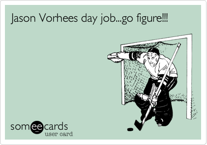 Jason Vorhees day job...go figure!!!
