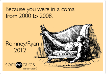Because you were in a coma
from 2000 to 2008.



Romney/Ryan
     2012