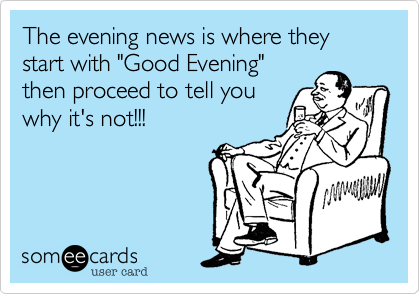 The evening news is where they start with "Good Evening"
then proceed to tell you
why it's not!!!