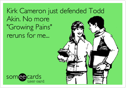Kirk Cameron just defended Todd Akin. No more
"Growing Pains"
reruns for me...