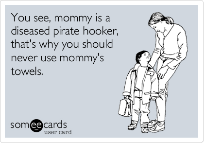 You see, mommy is a
diseased pirate hooker,
that's why you should
never use mommy's
towels.