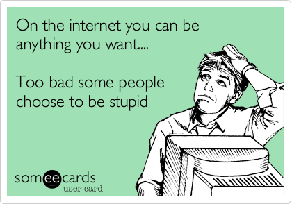On the internet you can be anything you want....

Too bad some people
choose to be stupid