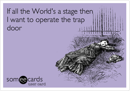 If all the World's a stage then
I want to operate the trap
door
