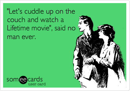"Let's cuddle up on the
couch and watch a
Lifetime movie", said no
man ever.