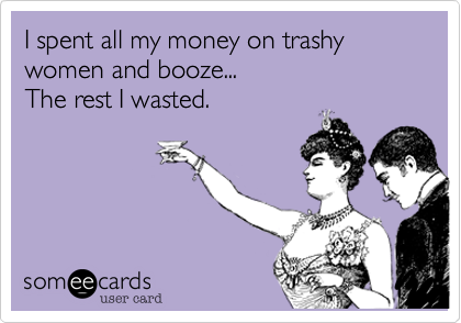 I spent all my money on trashy women and booze...
The rest I wasted.
