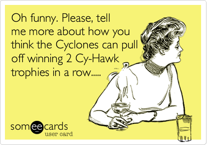 Oh funny. Please, tell
me more about how you
think the Cyclones can pull
off winning 2 Cy-Hawk
trophies in a row.....