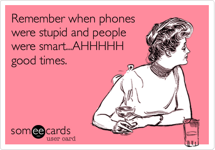 Remember when phones
were stupid and people
were smart...AHHHHH
good times.