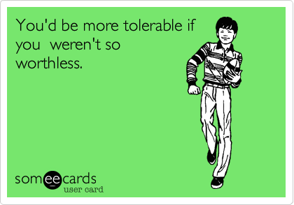 You'd be more tolerable if
you  weren't so
worthless.