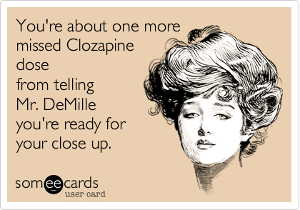 You're about one more
missed Clozapine
dose
from telling 
Mr. DeMille 
you're ready for 
your close up.