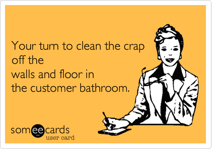 

Your turn to clean the crap
off the 
walls and floor in
the customer bathroom.
