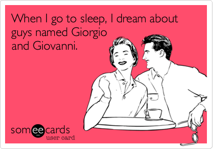 When I go to sleep, I dream about guys named Giorgio
and Giovanni.