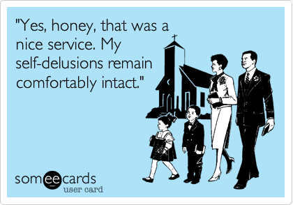 "Yes, honey, that was a
nice service. My
self-delusions remain
comfortably intact."