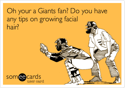 Oh your a Giants fan? Do you have any tips on growing facial
hair?