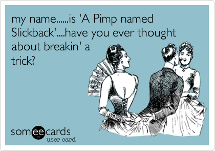 my name......is 'A Pimp named Slickback'....have you ever thought about breakin' a
trick?