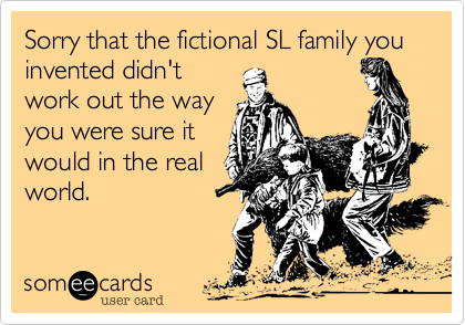 Sorry that the fictional SL family you invented didn't
work out the way 
you were sure it 
would in the real
world.