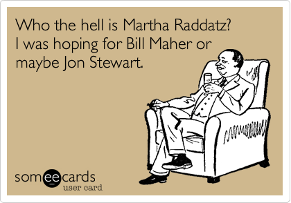 Who the hell is Martha Raddatz?
I was hoping for Bill Maher or
maybe Jon Stewart.  