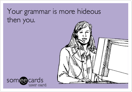 Your grammar is more hideous then you.