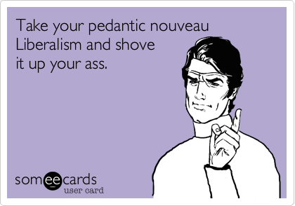 Take your pedantic nouveau
Liberalism and shove 
it up your ass.