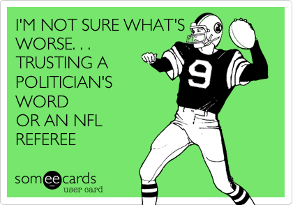 I'M NOT SURE WHAT'S
WORSE. . .
TRUSTING A 
POLITICIAN'S 
WORD 
OR AN NFL  
REFEREE