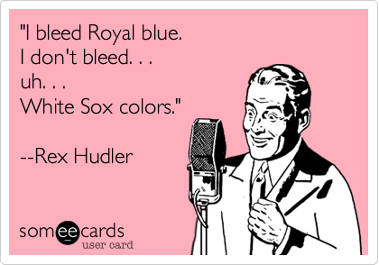 "I bleed Royal blue. 
I don't bleed. . . 
uh. . . 
White Sox colors."

--Rex Hudler 