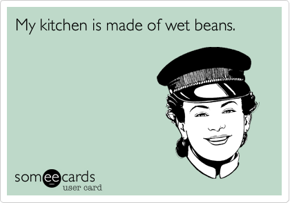 My kitchen is made of wet beans. 