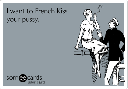 I want to French Kiss
your pussy.