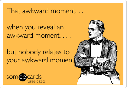 That awkward moment. . .

when you reveal an
awkward moment. . . .

but nobody relates to
your awkward moment