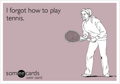 I forgot how to play
tennis. 