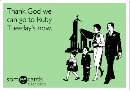 Thank God we
can go to Ruby
Tuesday's now. 
