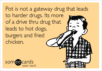 Pot is not a gateway drug that leads to harder drugs. Its more
of a drive thru drug that
leads to hot dogs,
burgers and fried
chicken.