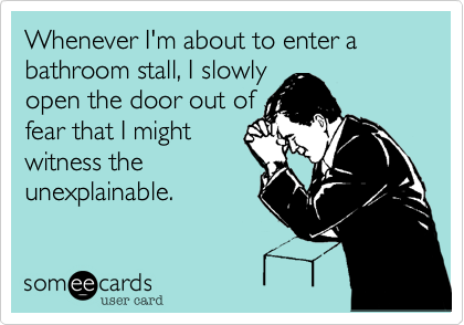Whenever I'm about to enter a bathroom stall, I slowly
open the door out of
fear that I might
witness the
unexplainable.