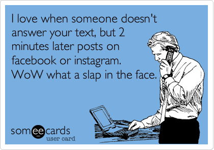 I love when someone doesn't answer your text, but 2
minutes later posts on
facebook or instagram.
WoW what a slap in the face.