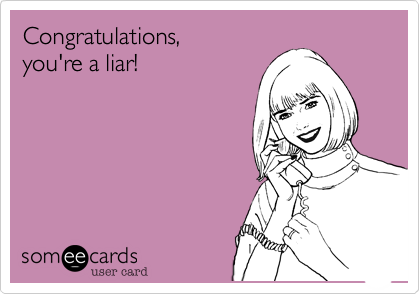 Congratulations,
you're a liar!