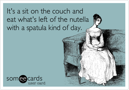 It's a sit on the couch and
eat what's left of the nutella
with a spatula kind of day.