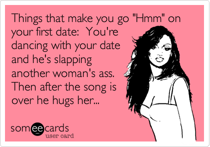 Things that make you go "Hmm" on your first date:  You're
dancing with your date
and he's slapping
another woman's ass. 
Then after the song is
over he hugs her... 