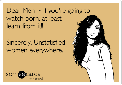 Girls Watching Porn Together Caption - Dear Men %7E If you're going to watch porn, at least learn from it!!  Sincerely, Unstatisfied women everywhere. | News Ecard